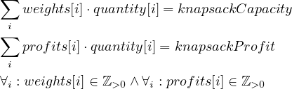 ∑
    weights[i]⋅quantity[i] = knapsackCapacity
∑ i
    profits[i]⋅quantity[i] = knapsackP rofit
  i
∀i : weights[i] ∈ ℤ >0 ∧ ∀i : profits[i] ∈ ℤ >0
